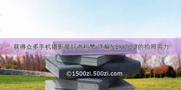 获得众多手机摄影爱好者称赞 详解NEX 3 5G的拍照实力