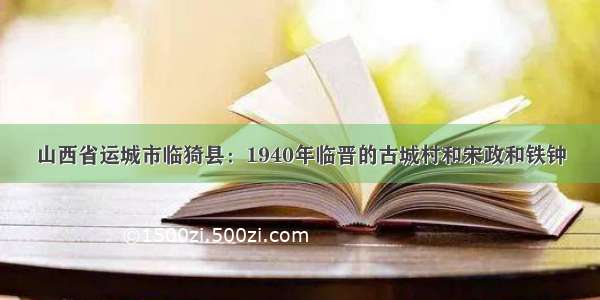 山西省运城市临猗县：1940年临晋的古城村和宋政和铁钟