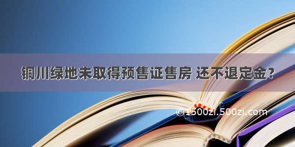 铜川绿地未取得预售证售房 还不退定金？