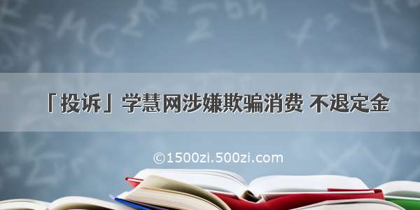 「投诉」学慧网涉嫌欺骗消费 不退定金