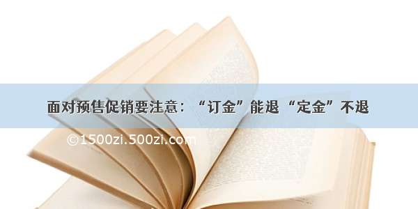 面对预售促销要注意：“订金”能退 “定金”不退