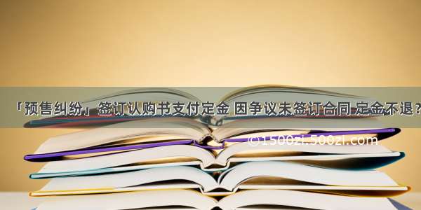 「预售纠纷」签订认购书支付定金 因争议未签订合同 定金不退？