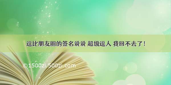 逗比朋友圈的签名说说 超级逗人 我回不去了！