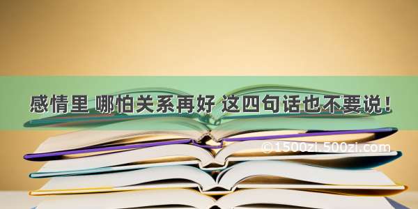 感情里 哪怕关系再好 这四句话也不要说！