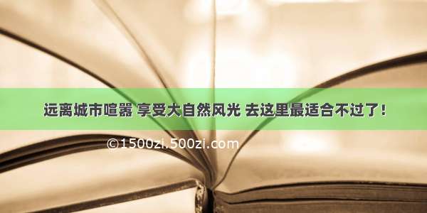 远离城市喧嚣 享受大自然风光 去这里最适合不过了！