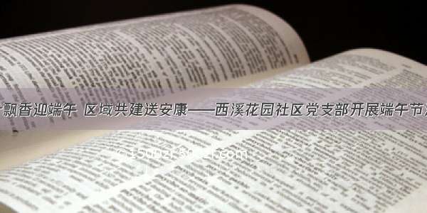 粽叶飘香迎端午 区域共建送安康——西溪花园社区党支部开展端午节活动