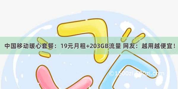 中国移动暖心套餐：19元月租+203GB流量 网友：越用越便宜！
