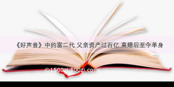 《好声音》中的富二代 父亲资产过百亿 离婚后至今单身