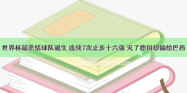 世界杯最悲情球队诞生 连续7次止步十六强 灭了德国却输给巴西