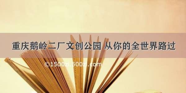 重庆鹅岭二厂文创公园 从你的全世界路过