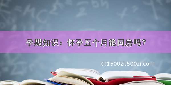 孕期知识：怀孕五个月能同房吗？