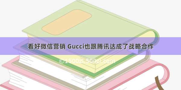 看好微信营销 Gucci也跟腾讯达成了战略合作