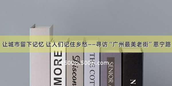 让城市留下记忆 让人们记住乡愁——寻访“广州最美老街”恩宁路