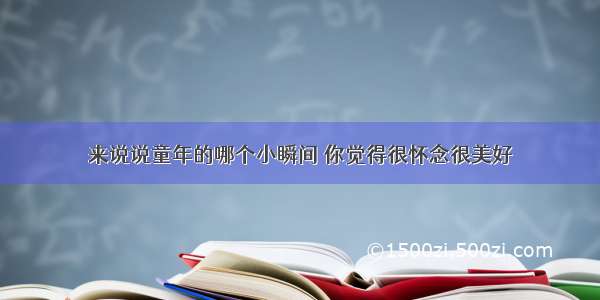 来说说童年的哪个小瞬间 你觉得很怀念很美好