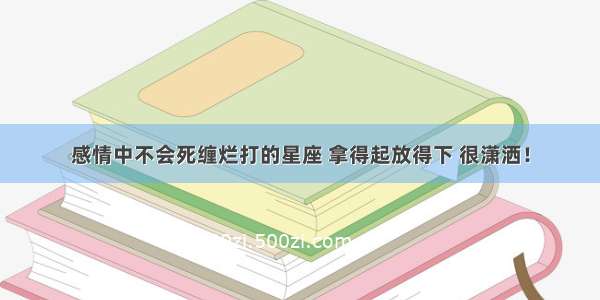 感情中不会死缠烂打的星座 拿得起放得下 很潇洒！