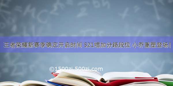 王者荣耀新赛季确定开启时间 S21增加分路段位 小乔重塑登场！