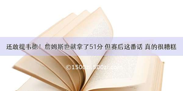 还敢提韦德！詹姆斯也就拿了51分 但赛后这番话 真的很糟糕