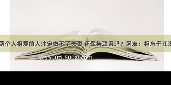 两个人相爱的人注定做不了夫妻 还保持联系吗？网友：相忘于江湖