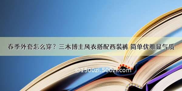 春季外套怎么穿？三木博主风衣搭配西装裤 简单优雅显气质