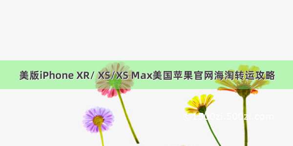 美版iPhone XR/ XS/XS Max美国苹果官网海淘转运攻略