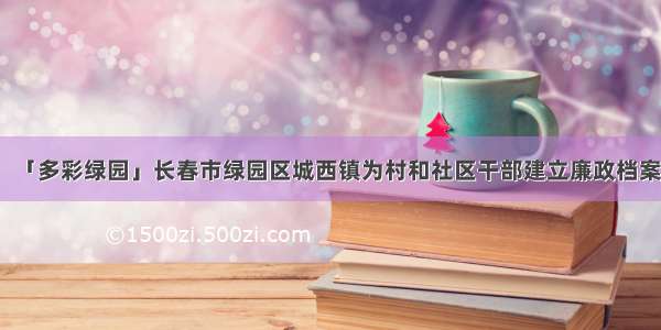 「多彩绿园」长春市绿园区城西镇为村和社区干部建立廉政档案