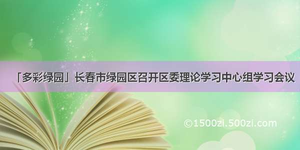 「多彩绿园」长春市绿园区召开区委理论学习中心组学习会议