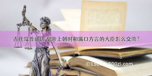 古代没普通话 皇帝上朝时和满口方言的大臣怎么交流？