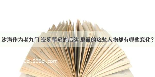 沙海作为老九门 盗墓笔记的后续 里面的这些人物都有哪些变化？