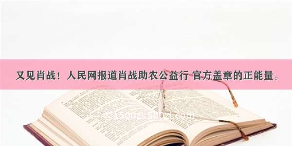 又见肖战！人民网报道肖战助农公益行 官方盖章的正能量。