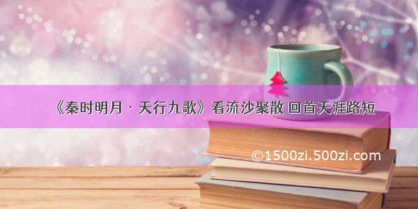 《秦时明月·天行九歌》看流沙聚散 回首天涯路短