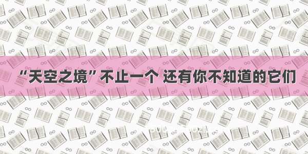 “天空之境”不止一个 还有你不知道的它们