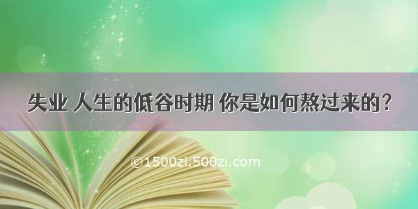 失业 人生的低谷时期 你是如何熬过来的？