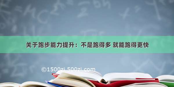 关于跑步能力提升：不是跑得多 就能跑得更快