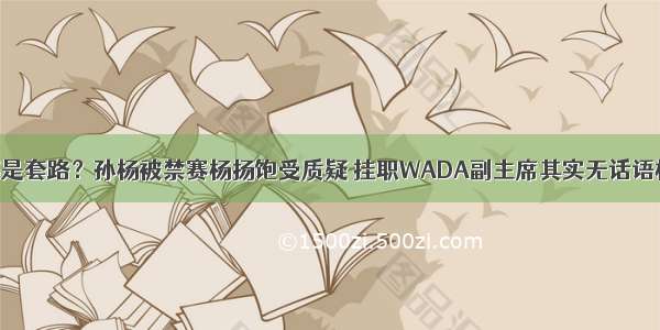 都是套路？孙杨被禁赛杨扬饱受质疑 挂职WADA副主席其实无话语权