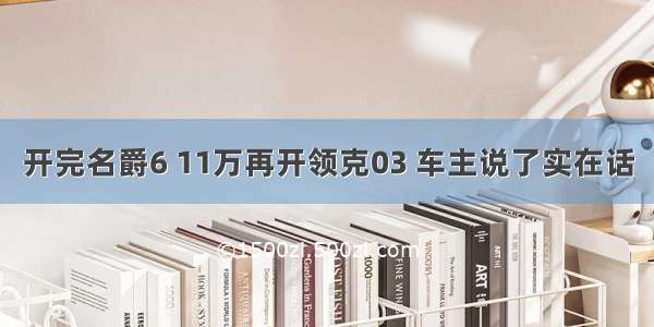 开完名爵6 11万再开领克03 车主说了实在话