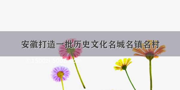 安徽打造一批历史文化名城名镇名村