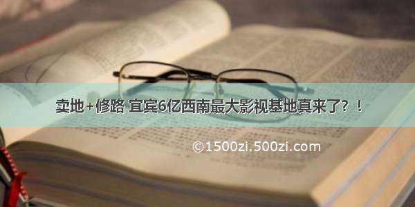 卖地+修路 宜宾6亿西南最大影视基地真来了？！