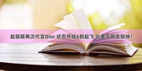 赵丽颖再次代言Dior 状态开挂6到起飞 比美不输王丽坤！