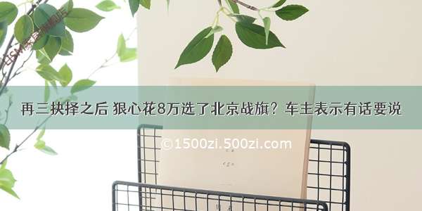 再三抉择之后 狠心花8万选了北京战旗？车主表示有话要说