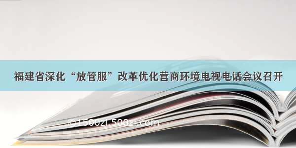 福建省深化“放管服”改革优化营商环境电视电话会议召开