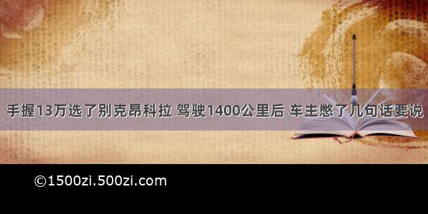 手握13万选了别克昂科拉 驾驶1400公里后 车主憋了几句话要说