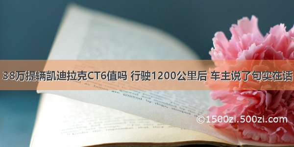 38万提辆凯迪拉克CT6值吗 行驶1200公里后 车主说了句实在话