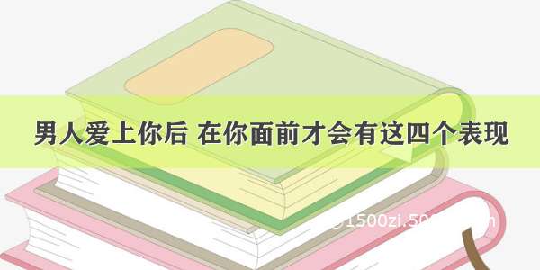 男人爱上你后 在你面前才会有这四个表现