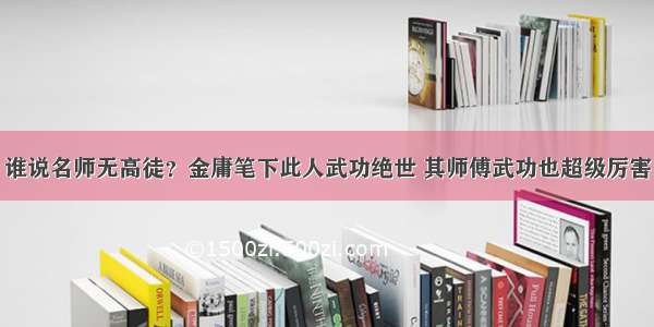 谁说名师无高徒？金庸笔下此人武功绝世 其师傅武功也超级厉害