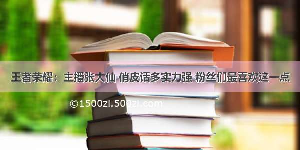 王者荣耀：主播张大仙 俏皮话多实力强 粉丝们最喜欢这一点