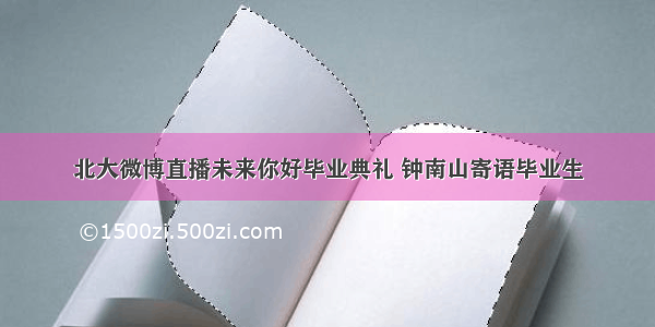 北大微博直播未来你好毕业典礼 钟南山寄语毕业生