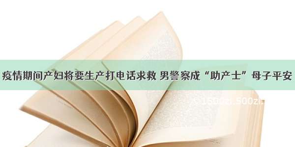 疫情期间产妇将要生产打电话求救 男警察成“助产士”母子平安