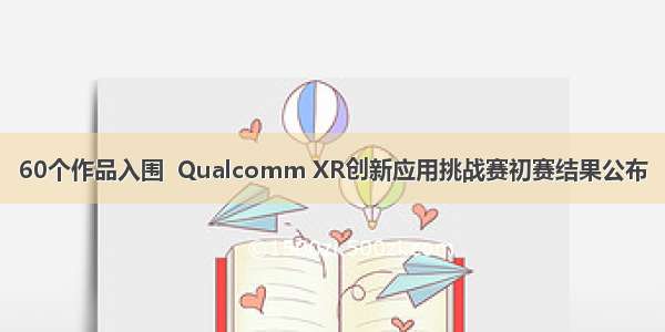 60个作品入围  Qualcomm XR创新应用挑战赛初赛结果公布