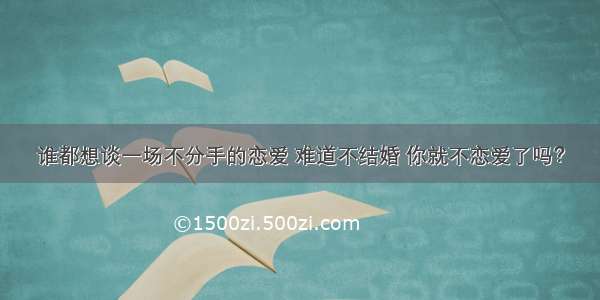 谁都想谈一场不分手的恋爱 难道不结婚 你就不恋爱了吗？