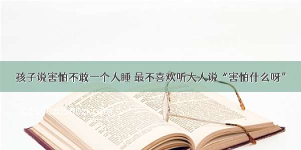 孩子说害怕不敢一个人睡 最不喜欢听大人说“害怕什么呀”